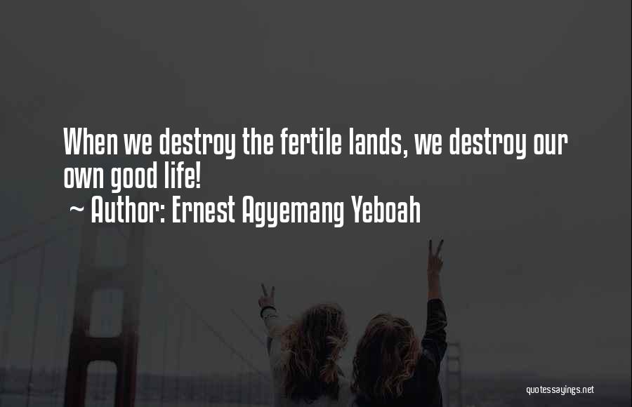 Ernest Agyemang Yeboah Quotes: When We Destroy The Fertile Lands, We Destroy Our Own Good Life!