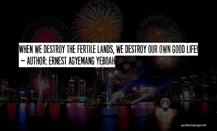 Ernest Agyemang Yeboah Quotes: When We Destroy The Fertile Lands, We Destroy Our Own Good Life!
