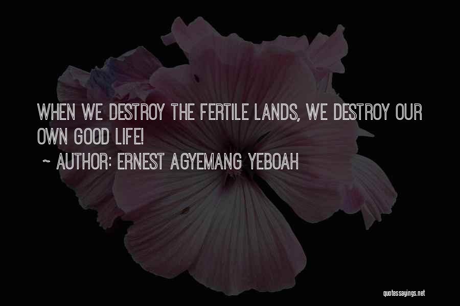 Ernest Agyemang Yeboah Quotes: When We Destroy The Fertile Lands, We Destroy Our Own Good Life!