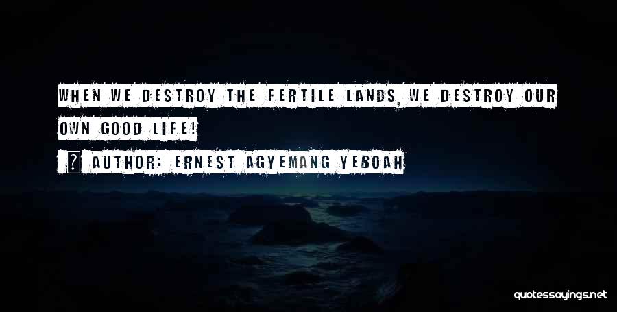 Ernest Agyemang Yeboah Quotes: When We Destroy The Fertile Lands, We Destroy Our Own Good Life!