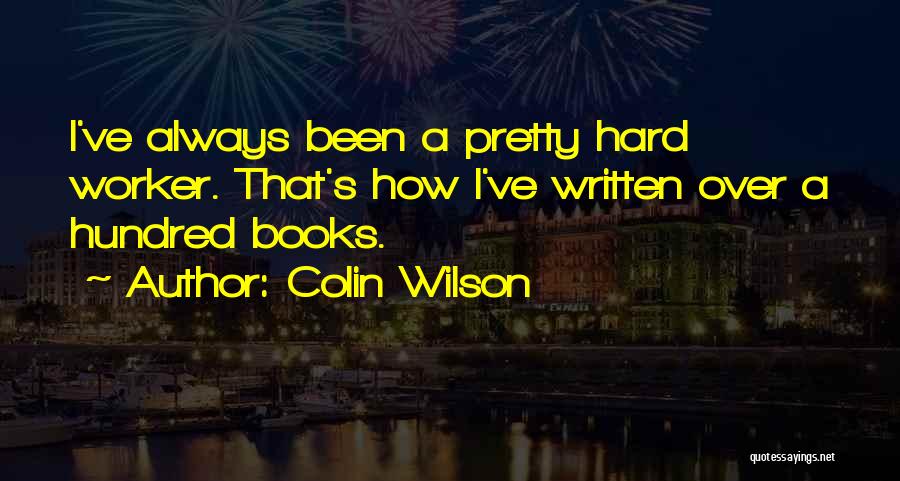 Colin Wilson Quotes: I've Always Been A Pretty Hard Worker. That's How I've Written Over A Hundred Books.