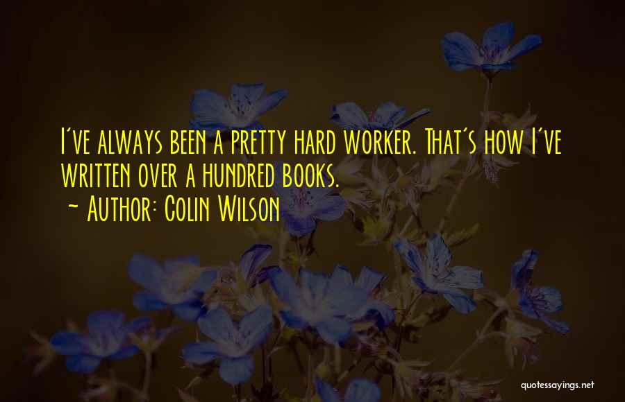 Colin Wilson Quotes: I've Always Been A Pretty Hard Worker. That's How I've Written Over A Hundred Books.