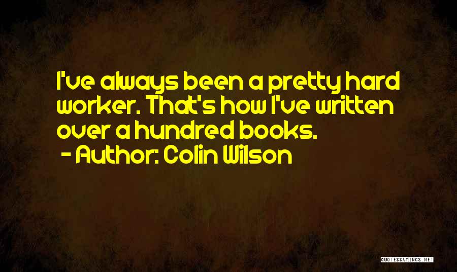 Colin Wilson Quotes: I've Always Been A Pretty Hard Worker. That's How I've Written Over A Hundred Books.