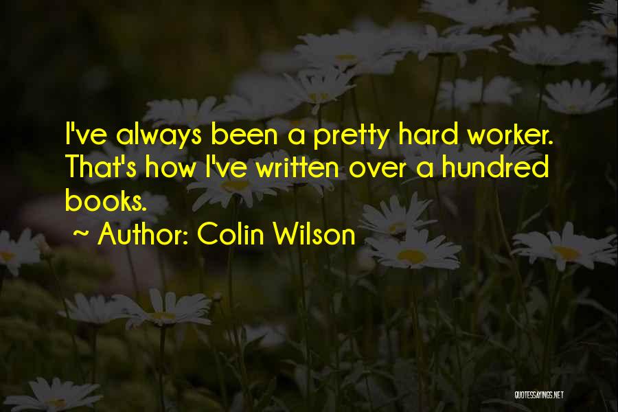 Colin Wilson Quotes: I've Always Been A Pretty Hard Worker. That's How I've Written Over A Hundred Books.