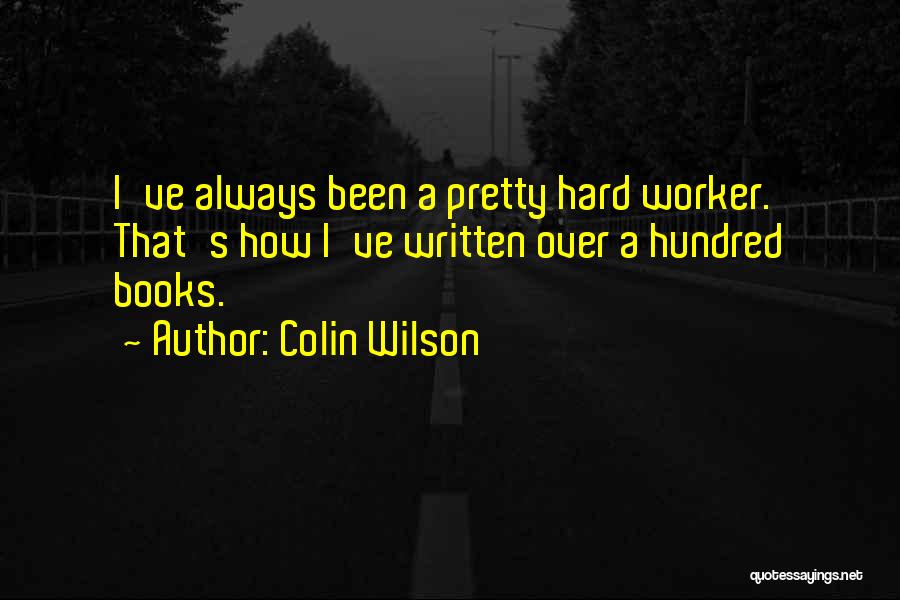 Colin Wilson Quotes: I've Always Been A Pretty Hard Worker. That's How I've Written Over A Hundred Books.