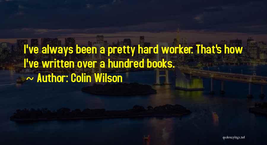 Colin Wilson Quotes: I've Always Been A Pretty Hard Worker. That's How I've Written Over A Hundred Books.