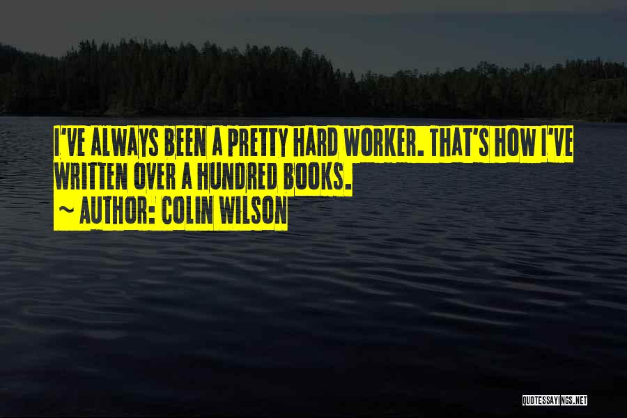 Colin Wilson Quotes: I've Always Been A Pretty Hard Worker. That's How I've Written Over A Hundred Books.