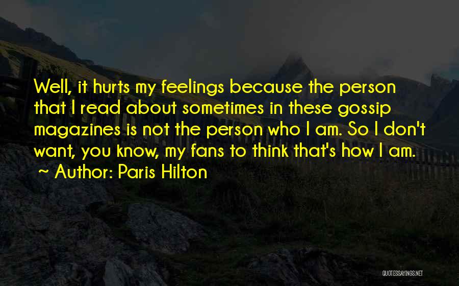Paris Hilton Quotes: Well, It Hurts My Feelings Because The Person That I Read About Sometimes In These Gossip Magazines Is Not The