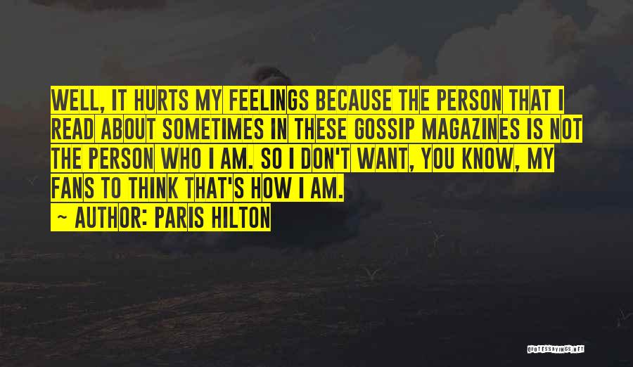 Paris Hilton Quotes: Well, It Hurts My Feelings Because The Person That I Read About Sometimes In These Gossip Magazines Is Not The