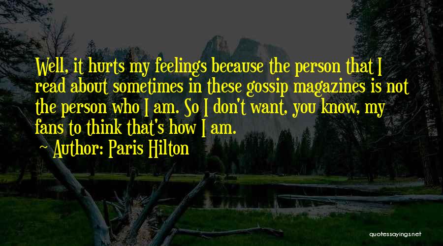 Paris Hilton Quotes: Well, It Hurts My Feelings Because The Person That I Read About Sometimes In These Gossip Magazines Is Not The