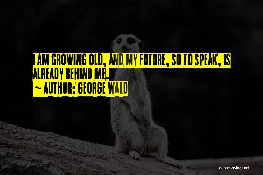 George Wald Quotes: I Am Growing Old, And My Future, So To Speak, Is Already Behind Me.