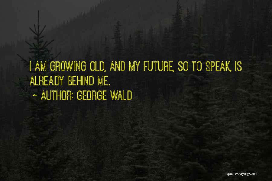 George Wald Quotes: I Am Growing Old, And My Future, So To Speak, Is Already Behind Me.