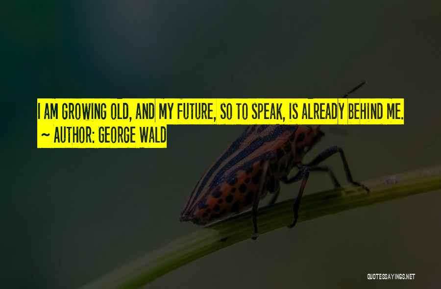 George Wald Quotes: I Am Growing Old, And My Future, So To Speak, Is Already Behind Me.