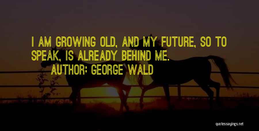 George Wald Quotes: I Am Growing Old, And My Future, So To Speak, Is Already Behind Me.