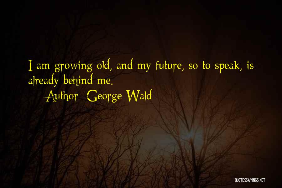 George Wald Quotes: I Am Growing Old, And My Future, So To Speak, Is Already Behind Me.