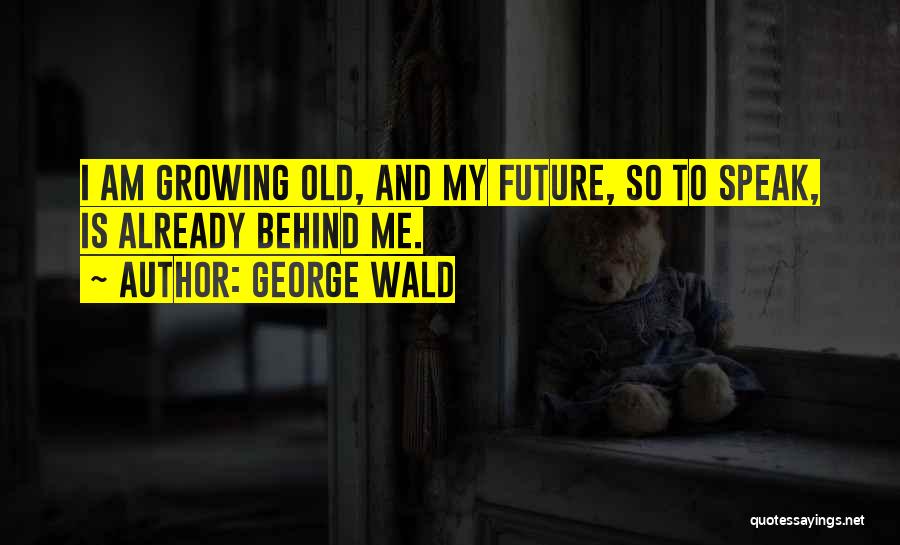 George Wald Quotes: I Am Growing Old, And My Future, So To Speak, Is Already Behind Me.