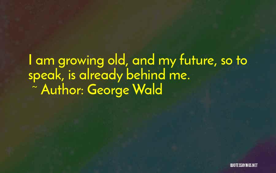 George Wald Quotes: I Am Growing Old, And My Future, So To Speak, Is Already Behind Me.