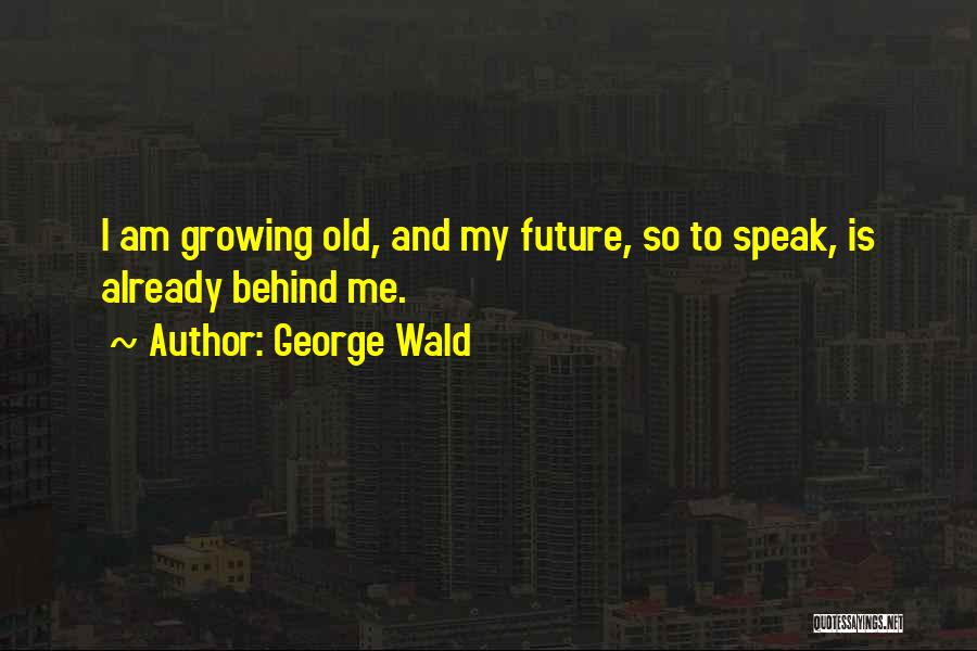George Wald Quotes: I Am Growing Old, And My Future, So To Speak, Is Already Behind Me.