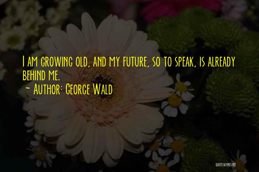 George Wald Quotes: I Am Growing Old, And My Future, So To Speak, Is Already Behind Me.
