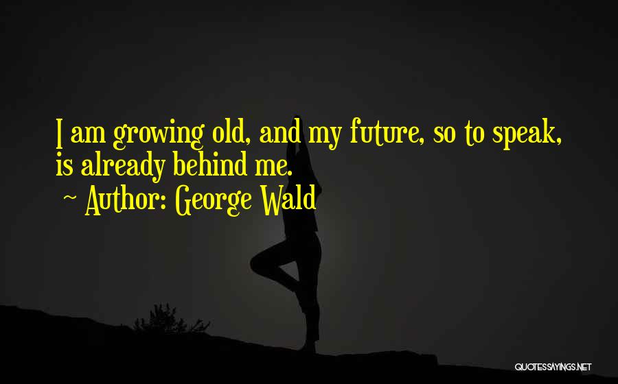 George Wald Quotes: I Am Growing Old, And My Future, So To Speak, Is Already Behind Me.
