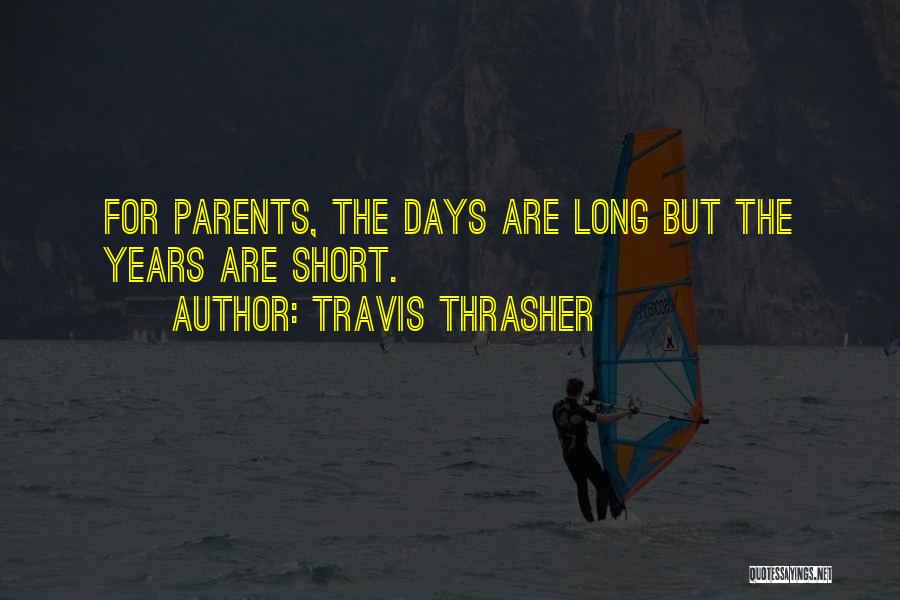 Travis Thrasher Quotes: For Parents, The Days Are Long But The Years Are Short.