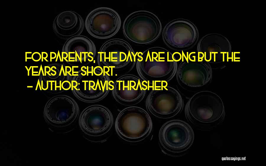 Travis Thrasher Quotes: For Parents, The Days Are Long But The Years Are Short.
