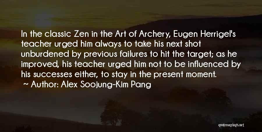 Alex Soojung-Kim Pang Quotes: In The Classic Zen In The Art Of Archery, Eugen Herrigel's Teacher Urged Him Always To Take His Next Shot