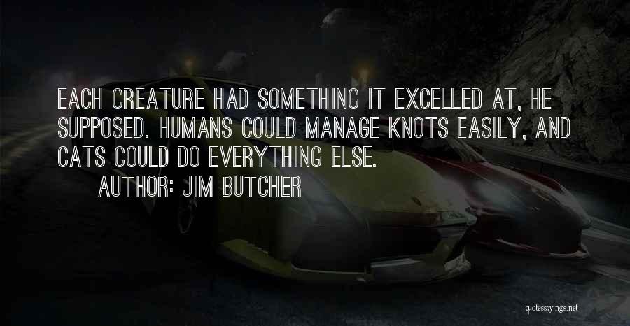 Jim Butcher Quotes: Each Creature Had Something It Excelled At, He Supposed. Humans Could Manage Knots Easily, And Cats Could Do Everything Else.