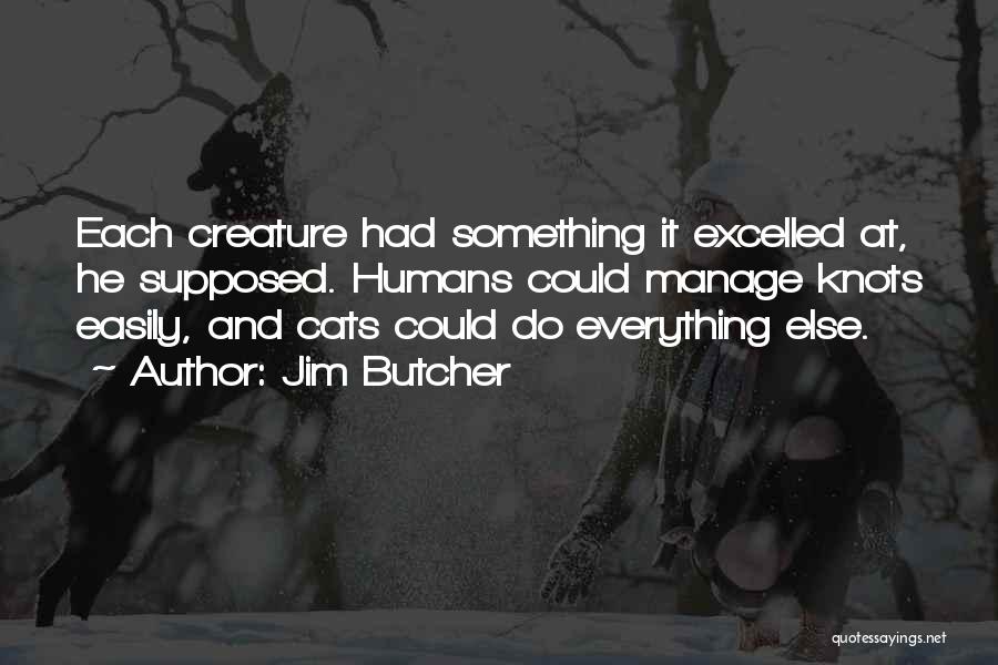 Jim Butcher Quotes: Each Creature Had Something It Excelled At, He Supposed. Humans Could Manage Knots Easily, And Cats Could Do Everything Else.