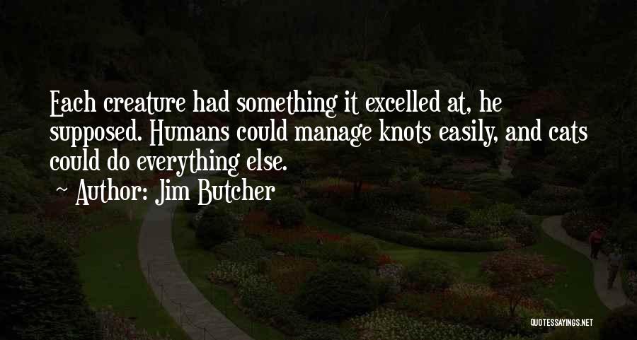 Jim Butcher Quotes: Each Creature Had Something It Excelled At, He Supposed. Humans Could Manage Knots Easily, And Cats Could Do Everything Else.