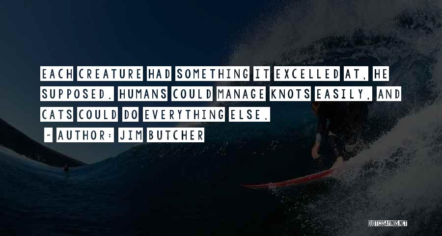 Jim Butcher Quotes: Each Creature Had Something It Excelled At, He Supposed. Humans Could Manage Knots Easily, And Cats Could Do Everything Else.