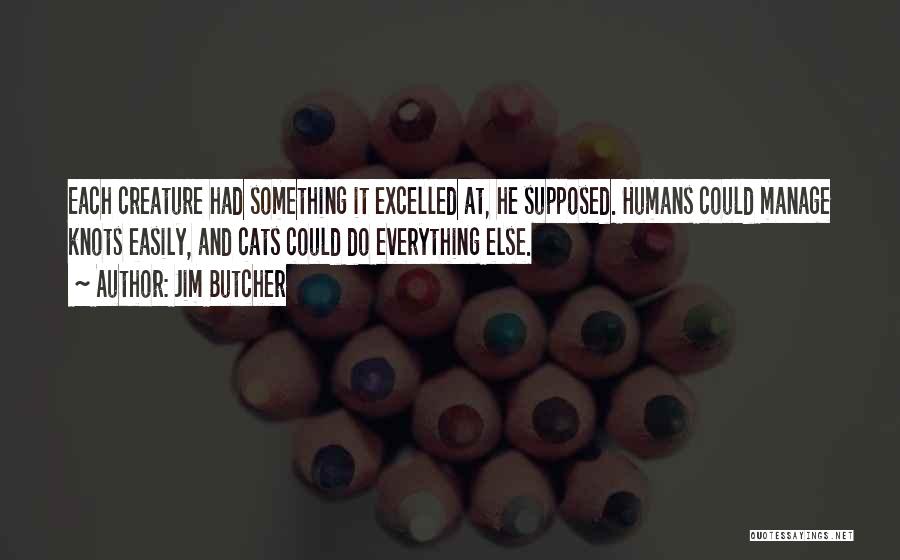 Jim Butcher Quotes: Each Creature Had Something It Excelled At, He Supposed. Humans Could Manage Knots Easily, And Cats Could Do Everything Else.