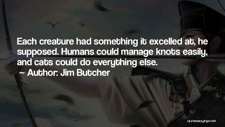 Jim Butcher Quotes: Each Creature Had Something It Excelled At, He Supposed. Humans Could Manage Knots Easily, And Cats Could Do Everything Else.