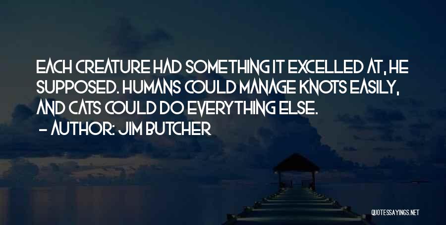 Jim Butcher Quotes: Each Creature Had Something It Excelled At, He Supposed. Humans Could Manage Knots Easily, And Cats Could Do Everything Else.