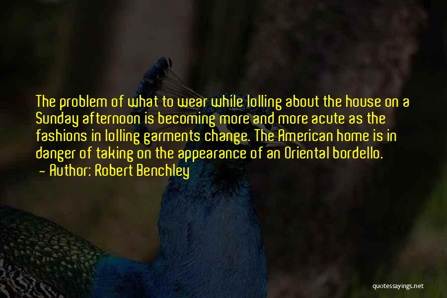 Robert Benchley Quotes: The Problem Of What To Wear While Lolling About The House On A Sunday Afternoon Is Becoming More And More