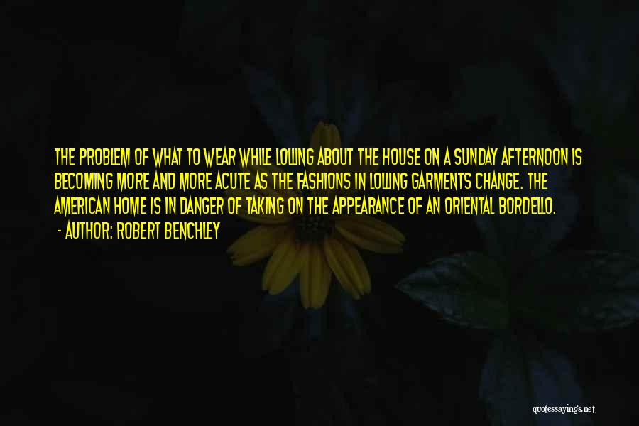 Robert Benchley Quotes: The Problem Of What To Wear While Lolling About The House On A Sunday Afternoon Is Becoming More And More