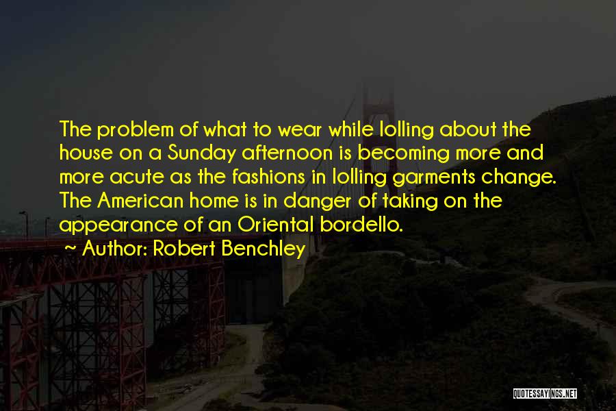 Robert Benchley Quotes: The Problem Of What To Wear While Lolling About The House On A Sunday Afternoon Is Becoming More And More