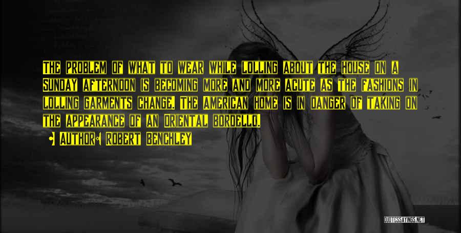 Robert Benchley Quotes: The Problem Of What To Wear While Lolling About The House On A Sunday Afternoon Is Becoming More And More