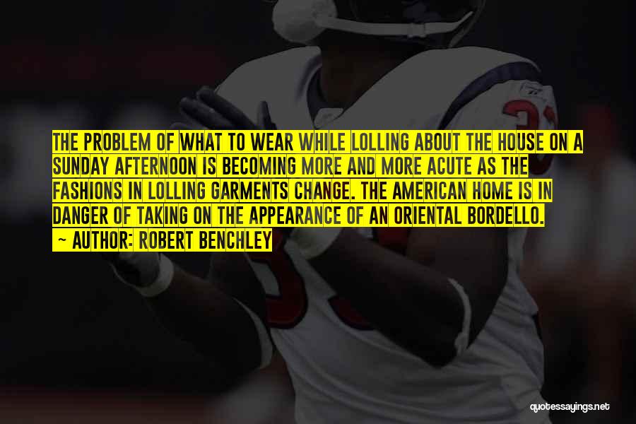 Robert Benchley Quotes: The Problem Of What To Wear While Lolling About The House On A Sunday Afternoon Is Becoming More And More