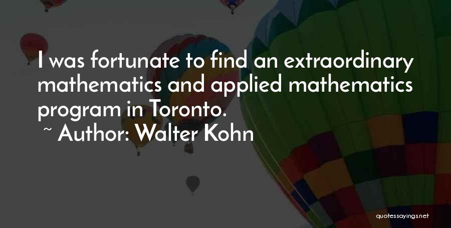 Walter Kohn Quotes: I Was Fortunate To Find An Extraordinary Mathematics And Applied Mathematics Program In Toronto.