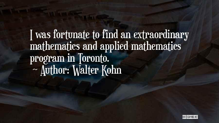Walter Kohn Quotes: I Was Fortunate To Find An Extraordinary Mathematics And Applied Mathematics Program In Toronto.