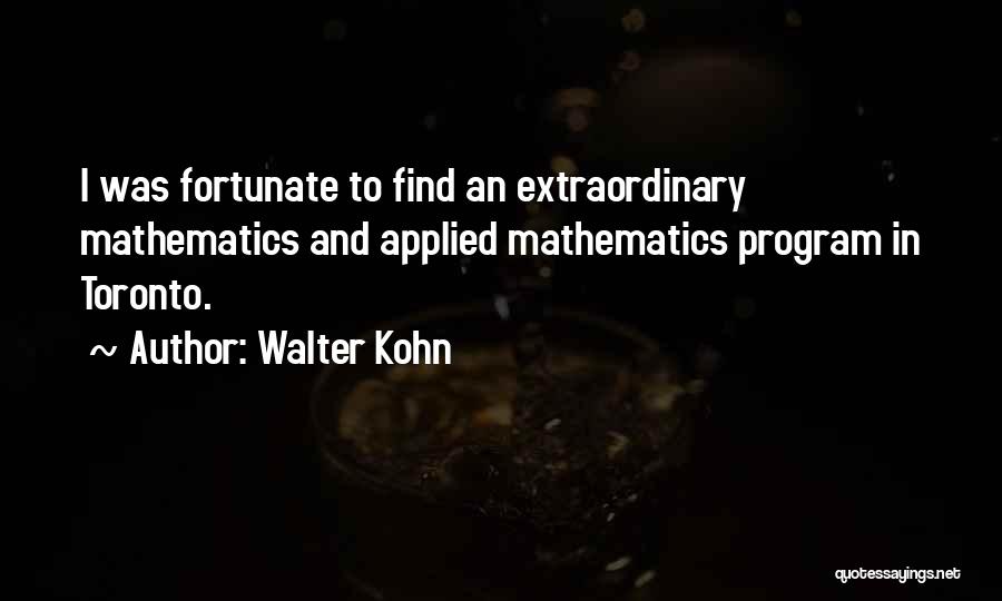 Walter Kohn Quotes: I Was Fortunate To Find An Extraordinary Mathematics And Applied Mathematics Program In Toronto.