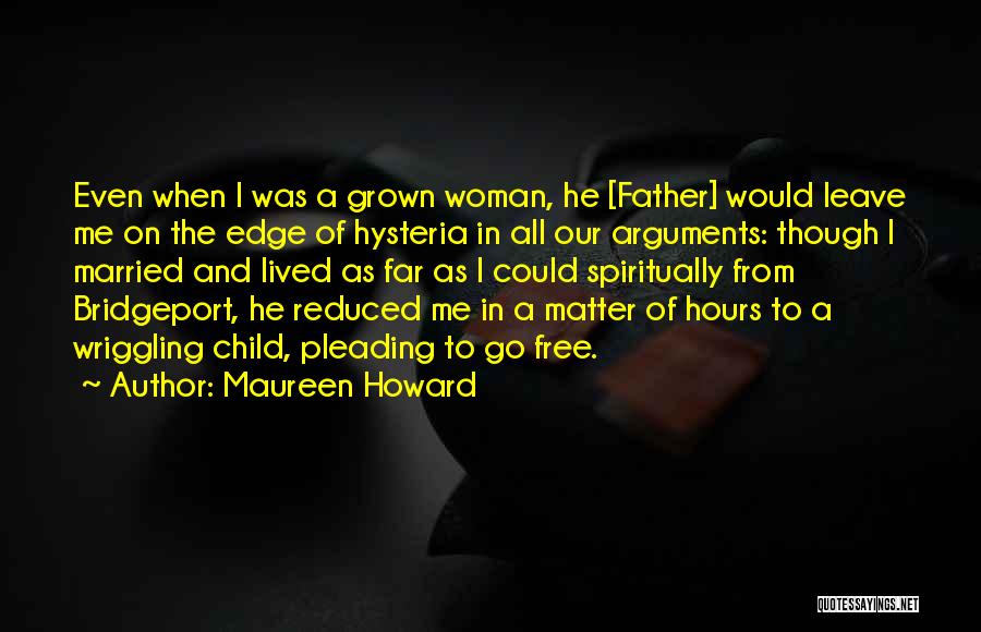 Maureen Howard Quotes: Even When I Was A Grown Woman, He [father] Would Leave Me On The Edge Of Hysteria In All Our