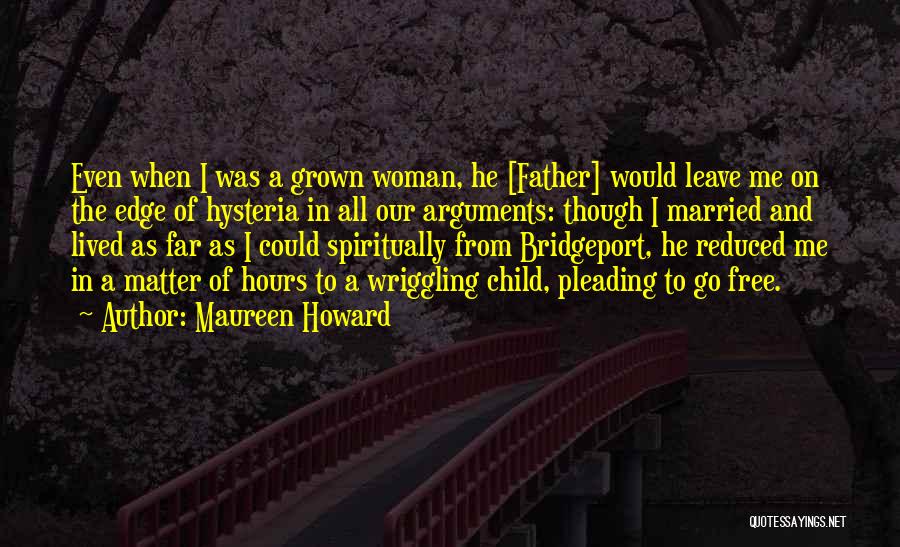 Maureen Howard Quotes: Even When I Was A Grown Woman, He [father] Would Leave Me On The Edge Of Hysteria In All Our