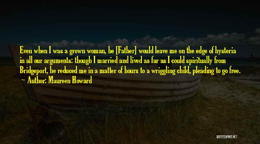 Maureen Howard Quotes: Even When I Was A Grown Woman, He [father] Would Leave Me On The Edge Of Hysteria In All Our