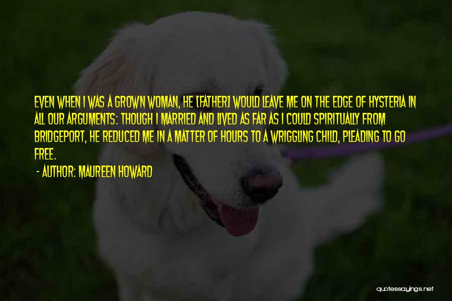 Maureen Howard Quotes: Even When I Was A Grown Woman, He [father] Would Leave Me On The Edge Of Hysteria In All Our