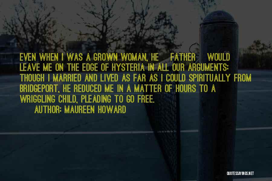 Maureen Howard Quotes: Even When I Was A Grown Woman, He [father] Would Leave Me On The Edge Of Hysteria In All Our