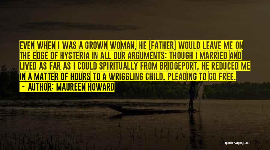 Maureen Howard Quotes: Even When I Was A Grown Woman, He [father] Would Leave Me On The Edge Of Hysteria In All Our