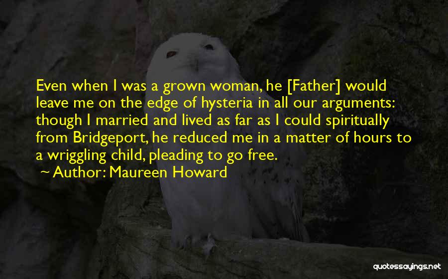 Maureen Howard Quotes: Even When I Was A Grown Woman, He [father] Would Leave Me On The Edge Of Hysteria In All Our