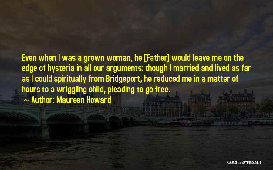 Maureen Howard Quotes: Even When I Was A Grown Woman, He [father] Would Leave Me On The Edge Of Hysteria In All Our